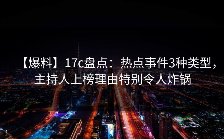 【爆料】17c盘点:热点事件3种类型,主持人上榜理由特别令人炸锅 【爆料】17c盘点:热点事件3种类型,主持人上榜理由特别令人炸锅