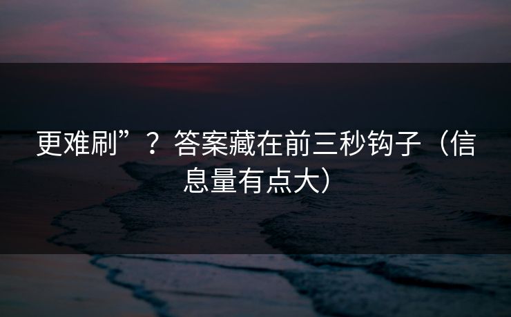 更难刷”?答案藏在前三秒钩子(信息量有点大) 更难刷”?答案藏在前三秒钩子(信息量有点大)