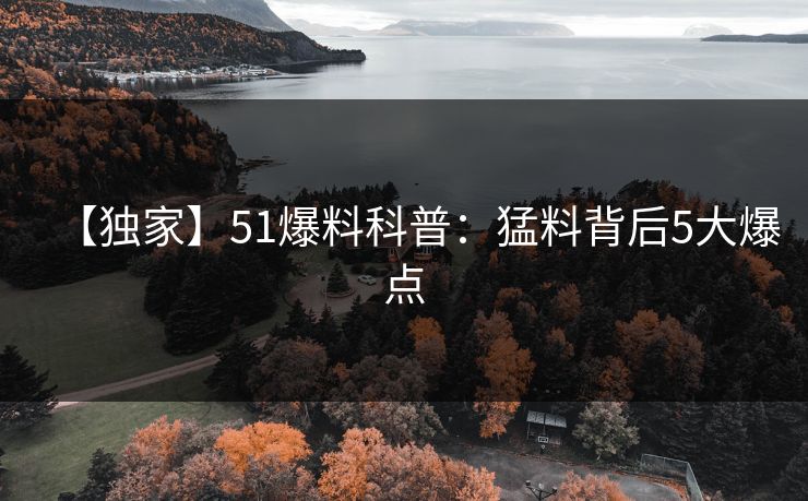 【独家】51爆料科普：猛料背后5大爆点