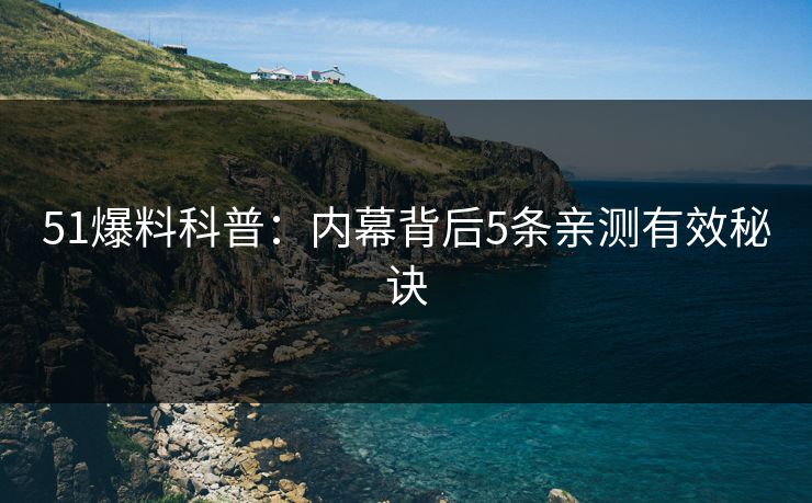 51爆料科普：内幕背后5条亲测有效秘诀