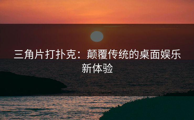 三角片打扑克：颠覆传统的桌面娱乐新体验