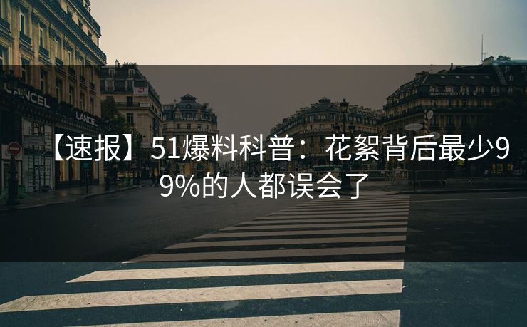 【速报】51爆料科普：花絮背后最少99%的人都误会了