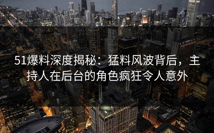 51爆料深度揭秘：猛料风波背后，主持人在后台的角色疯狂令人意外