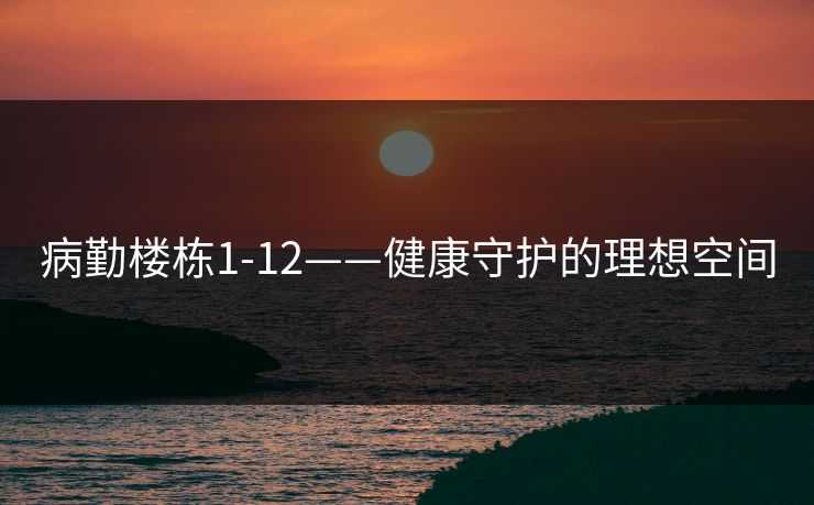 病勤楼栋1-12——健康守护的理想空间