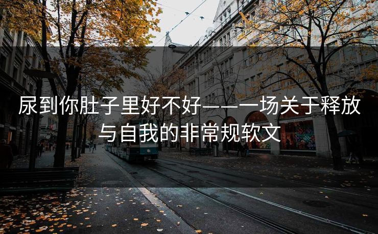 尿到你肚子里好不好——一场关于释放与自我的非常规软文