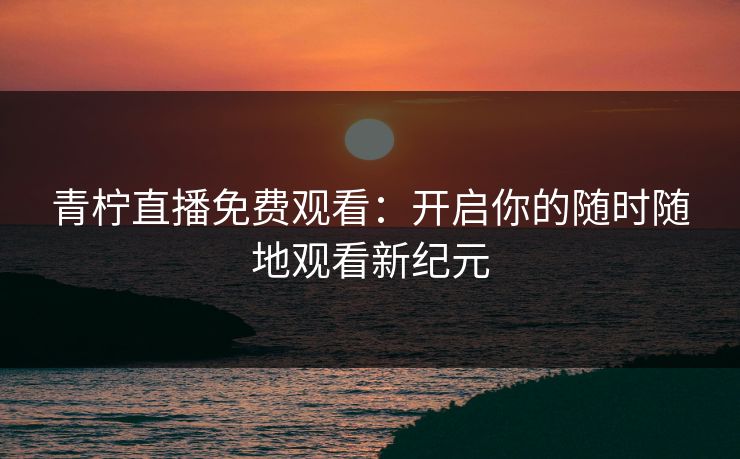 青柠直播免费观看：开启你的随时随地观看新纪元