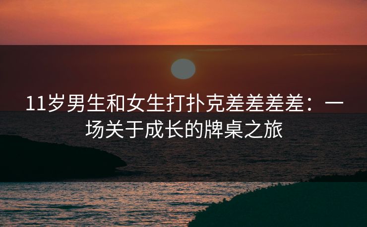 11岁男生和女生打扑克差差差差：一场关于成长的牌桌之旅