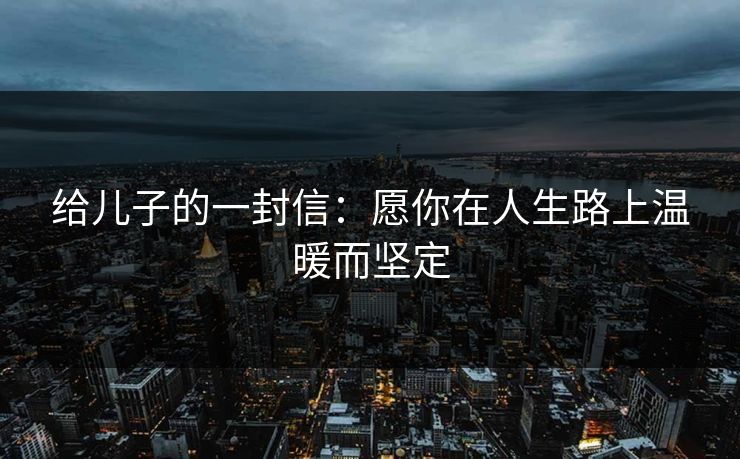 给儿子的一封信：愿你在人生路上温暖而坚定