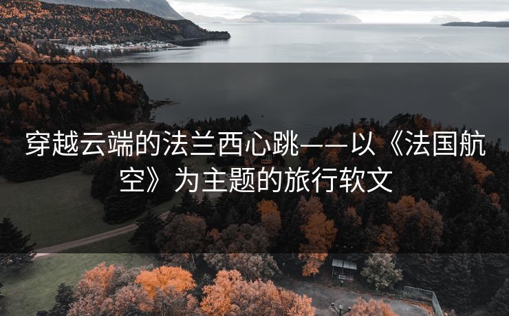 穿越云端的法兰西心跳——以《法国航空》为主题的旅行软文