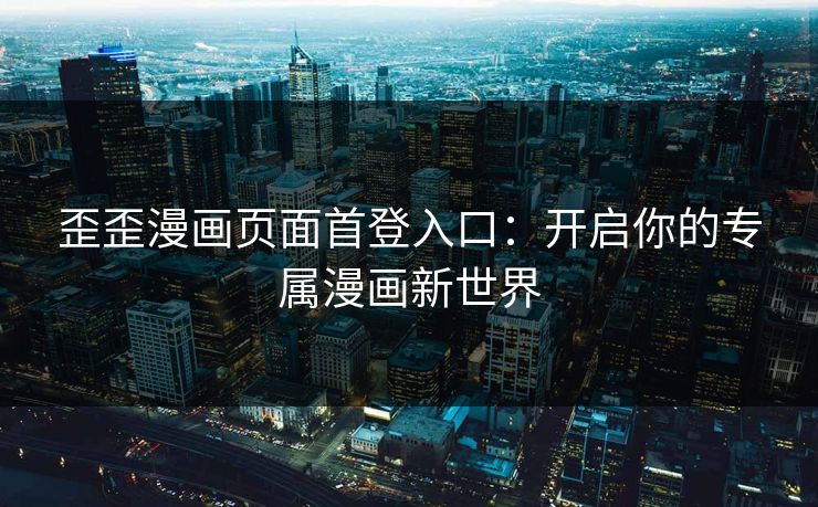 歪歪漫画页面首登入口：开启你的专属漫画新世界