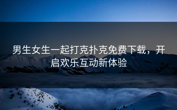 男生女生一起打克扑克免费下载，开启欢乐互动新体验