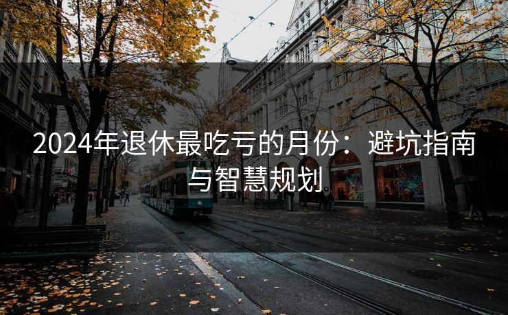 2024年退休最吃亏的月份：避坑指南与智慧规划