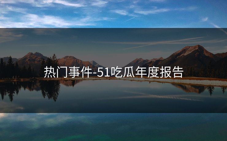 热门事件-51吃瓜年度报告