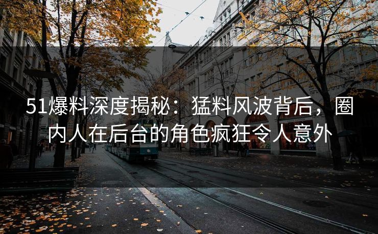 51爆料深度揭秘：猛料风波背后，圈内人在后台的角色疯狂令人意外
