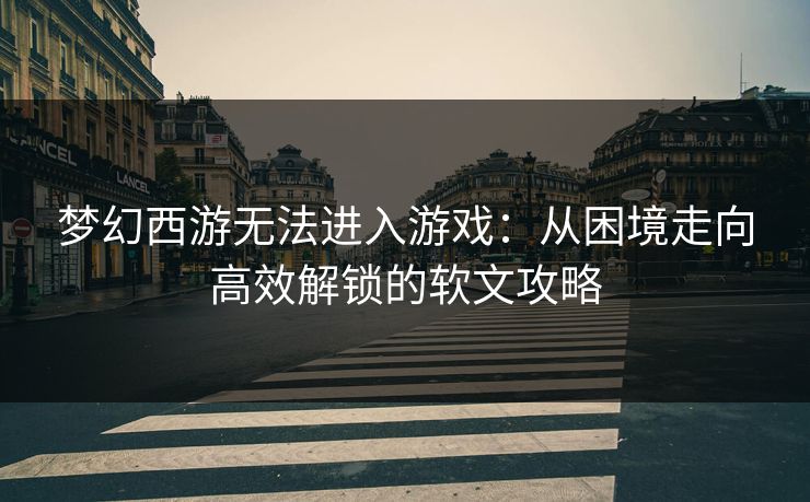 梦幻西游无法进入游戏：从困境走向高效解锁的软文攻略