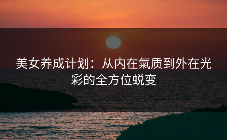 美女养成计划：从内在氣质到外在光彩的全方位蜕变