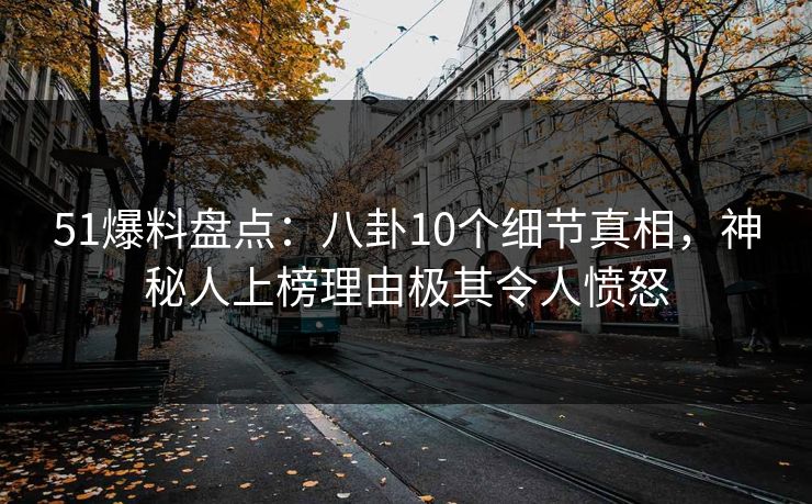 51爆料盘点：八卦10个细节真相，神秘人上榜理由极其令人愤怒