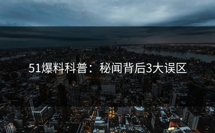 51爆料科普：秘闻背后3大误区