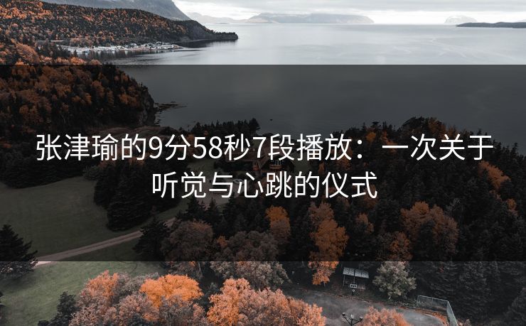 张津瑜的9分58秒7段播放:一次关于听觉与心跳的仪式 张津瑜的9分58秒7段播放:一次关于听觉与心跳的仪式