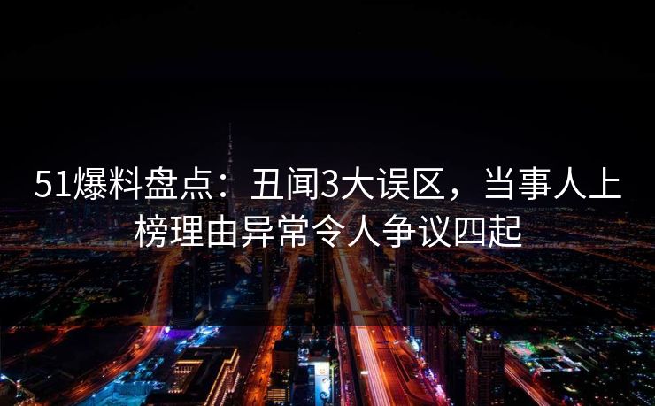 51爆料盘点：丑闻3大误区，当事人上榜理由异常令人争议四起