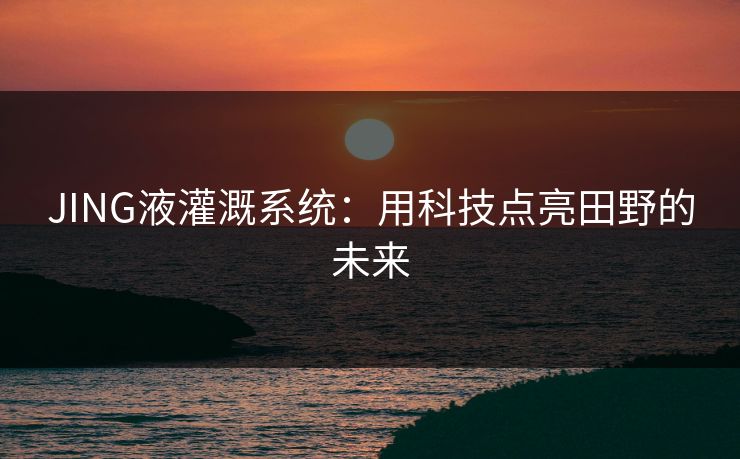 JING液灌溉系统：用科技点亮田野的未来