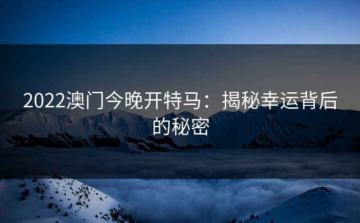 2022澳门今晚开特马：揭秘幸运背后的秘密