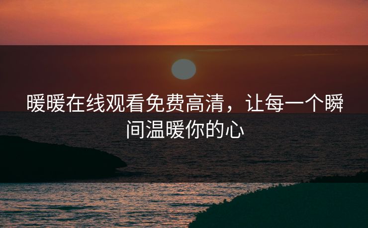 暖暖在线观看免费高清，让每一个瞬间温暖你的心