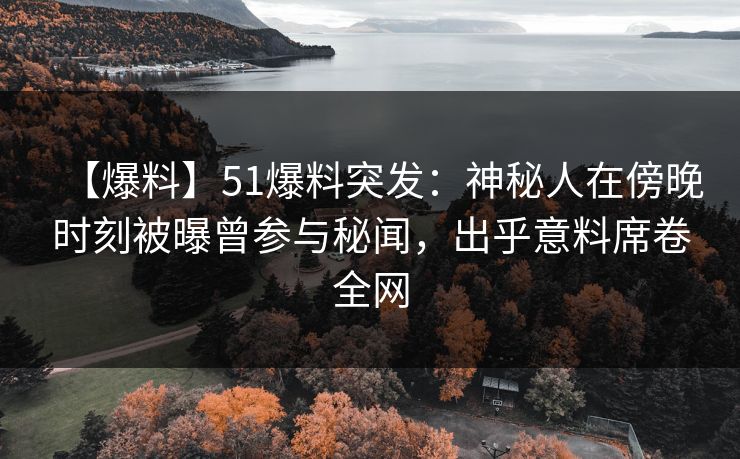 【爆料】51爆料突发：神秘人在傍晚时刻被曝曾参与秘闻，出乎意料席卷全网