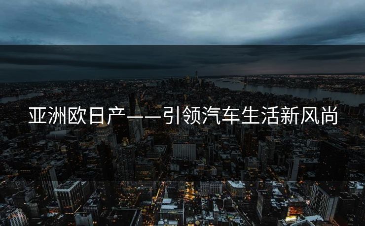 亚洲欧日产——引领汽车生活新风尚