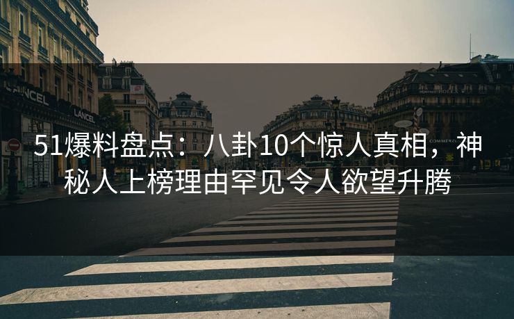 51爆料盘点：八卦10个惊人真相，神秘人上榜理由罕见令人欲望升腾