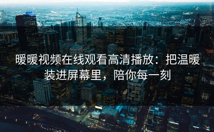 暖暖视频在线观看高清播放：把温暖装进屏幕里，陪你每一刻