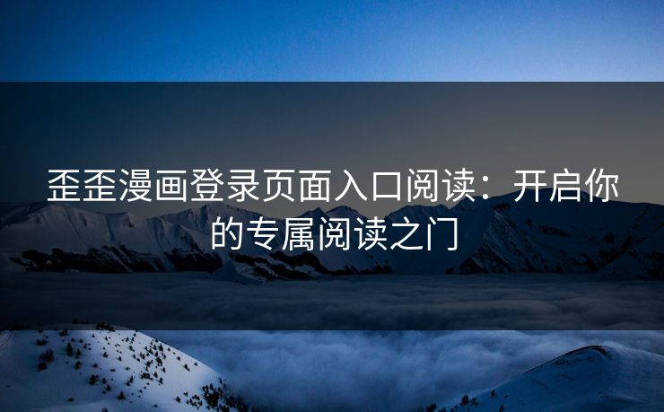 歪歪漫画登录页面入口阅读：开启你的专属阅读之门
