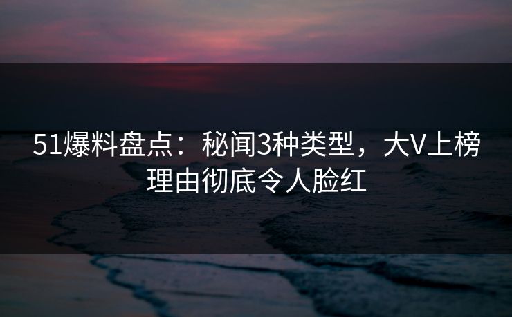 51爆料盘点：秘闻3种类型，大V上榜理由彻底令人脸红