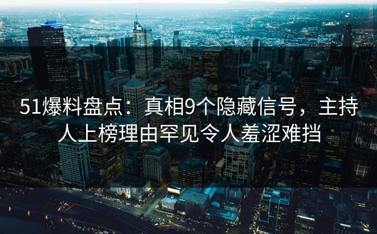 51爆料盘点：真相9个隐藏信号，主持人上榜理由罕见令人羞涩难挡