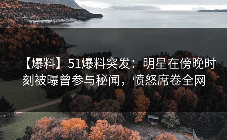 【爆料】51爆料突发：明星在傍晚时刻被曝曾参与秘闻，愤怒席卷全网