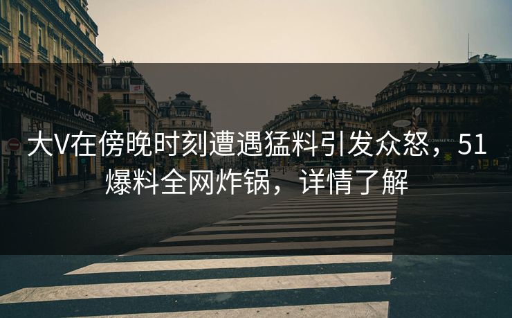 大V在傍晚时刻遭遇猛料引发众怒，51爆料全网炸锅，详情了解