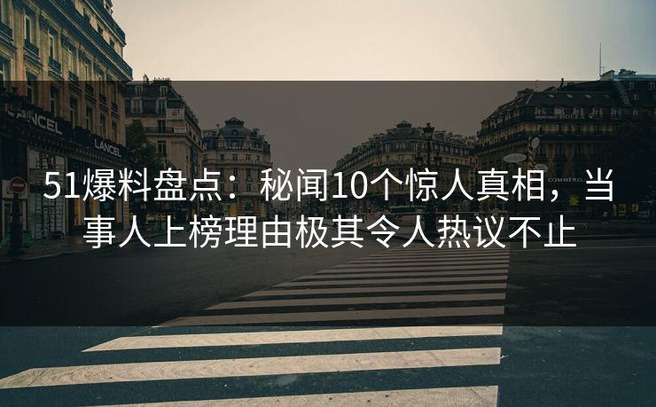 51爆料盘点：秘闻10个惊人真相，当事人上榜理由极其令人热议不止