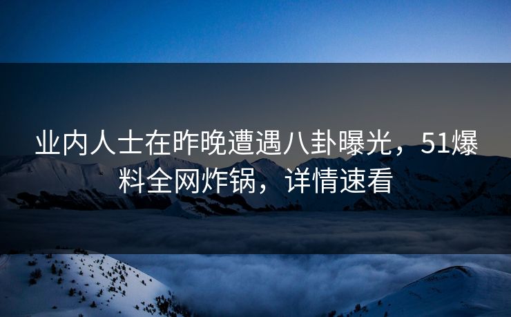 业内人士在昨晚遭遇八卦曝光，51爆料全网炸锅，详情速看