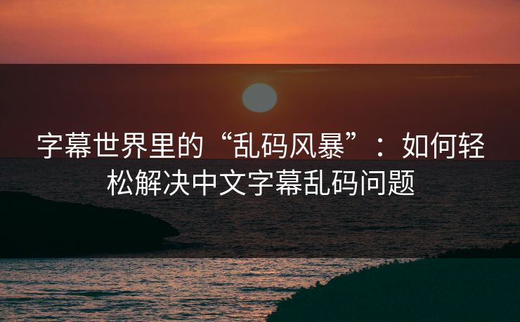 字幕世界里的“乱码风暴”：如何轻松解决中文字幕乱码问题