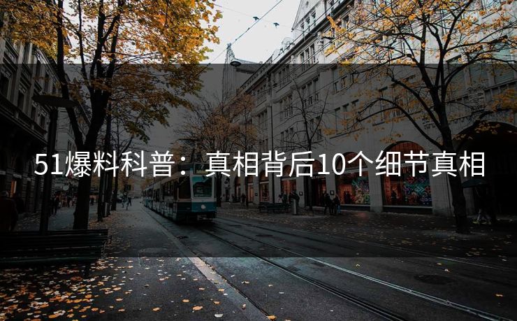 51爆料科普：真相背后10个细节真相