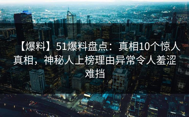 【爆料】51爆料盘点:真相10个惊人真相,神秘人上榜理由异常令人羞涩难挡 【爆料】51爆料盘点:真相10个惊人真相,神秘人上榜理由异常令人羞涩难挡