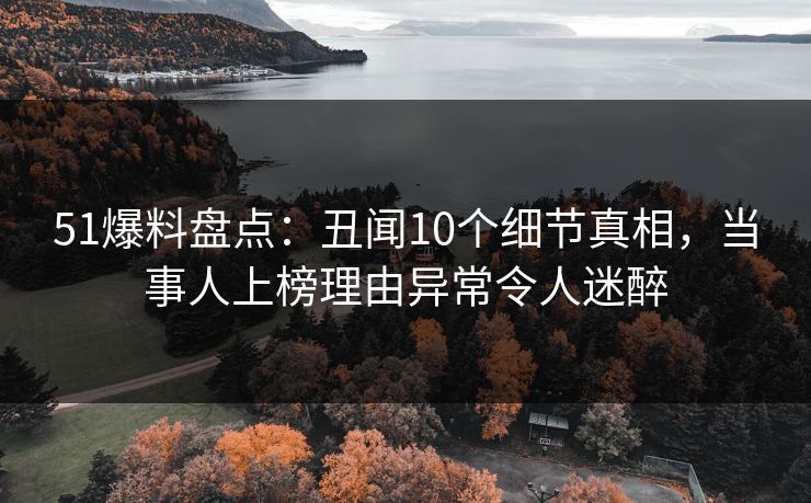 51爆料盘点：丑闻10个细节真相，当事人上榜理由异常令人迷醉