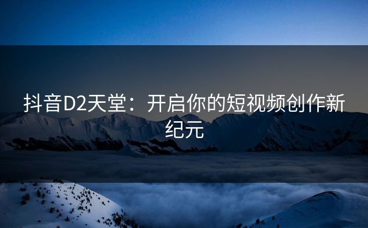 抖音D2天堂：开启你的短视频创作新纪元