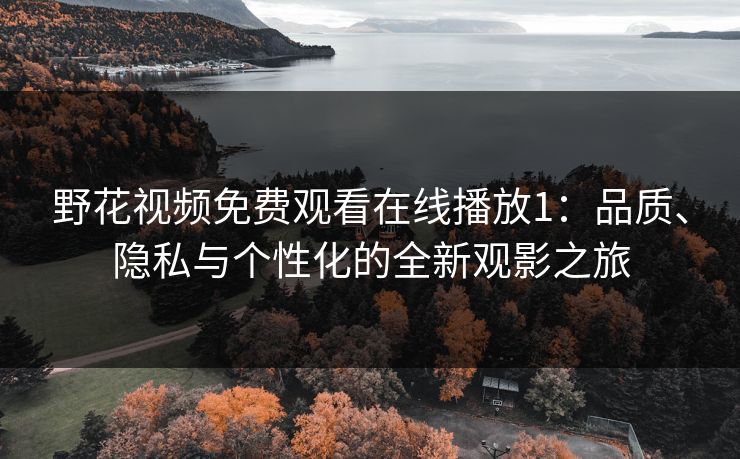 野花视频免费观看在线播放1：品质、隐私与个性化的全新观影之旅