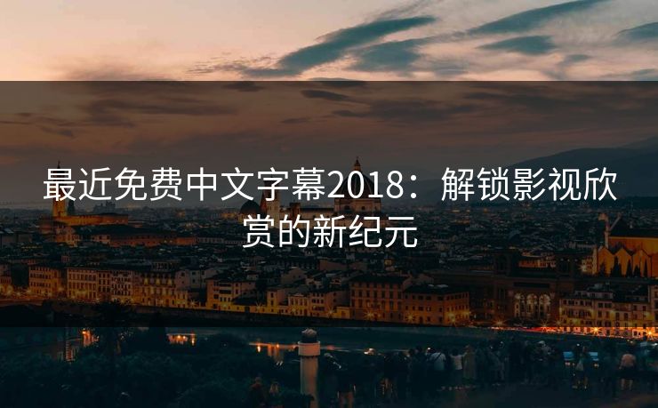 最近免费中文字幕2018：解锁影视欣赏的新纪元
