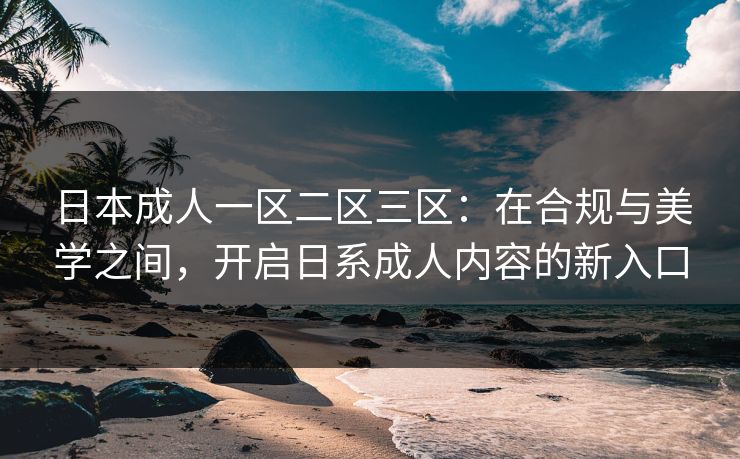 日本成人一区二区三区：在合规与美学之间，开启日系成人内容的新入口