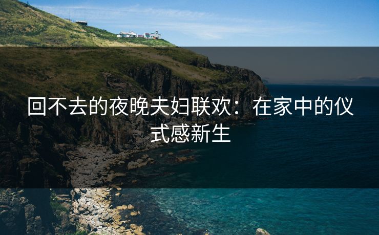 回不去的夜晚夫妇联欢：在家中的仪式感新生