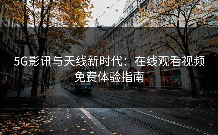 5G影讯与天线新时代：在线观看视频免费体验指南