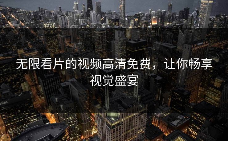 无限看片的视频高清免费，让你畅享视觉盛宴