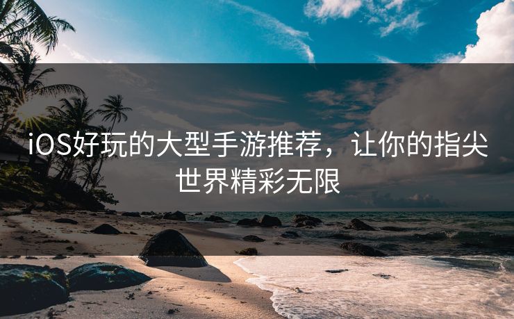 iOS好玩的大型手游推荐，让你的指尖世界精彩无限
